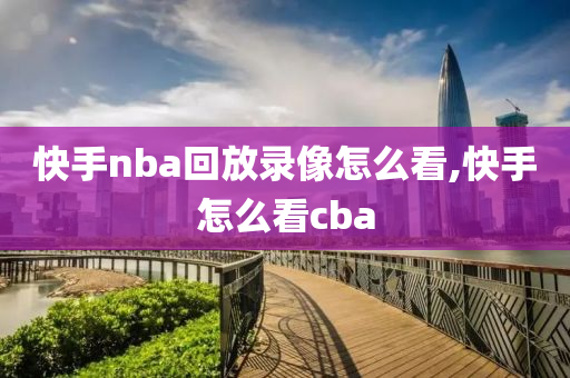 快手nba回放录像怎么看,快手怎么看cba